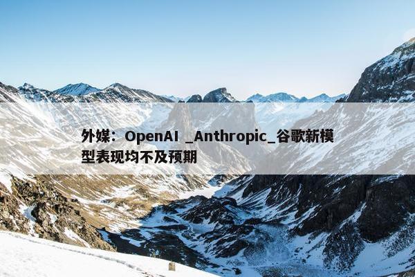 外媒：OpenAI _Anthropic_谷歌新模型表现均不及预期