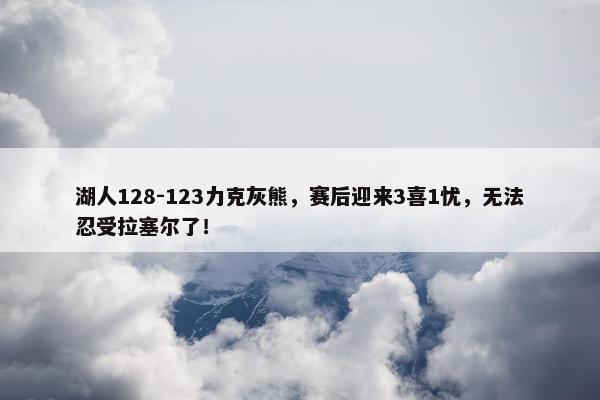 湖人128-123力克灰熊，赛后迎来3喜1忧，无法忍受拉塞尔了！