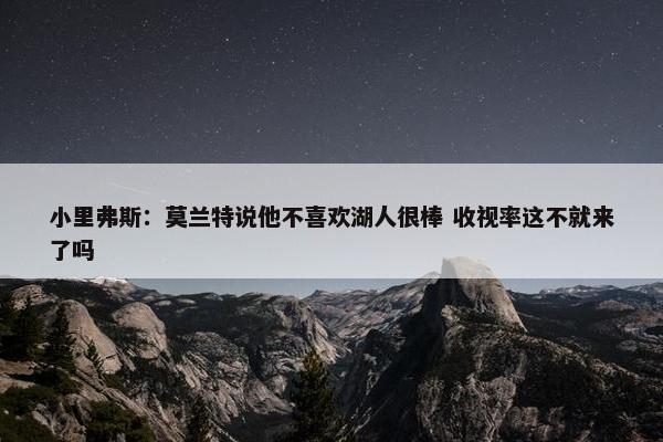 小里弗斯：莫兰特说他不喜欢湖人很棒 收视率这不就来了吗