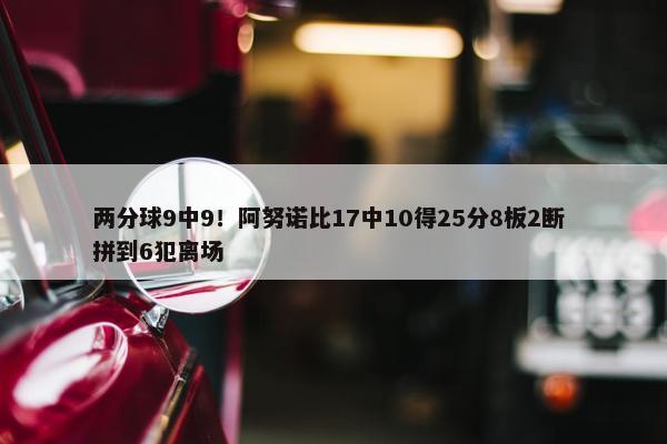 两分球9中9！阿努诺比17中10得25分8板2断 拼到6犯离场