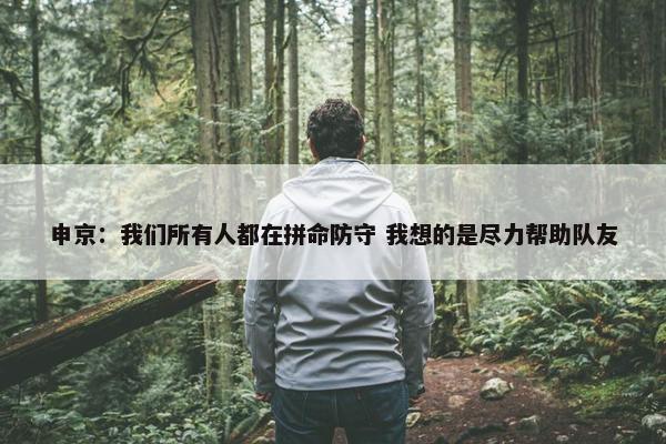 申京：我们所有人都在拼命防守 我想的是尽力帮助队友