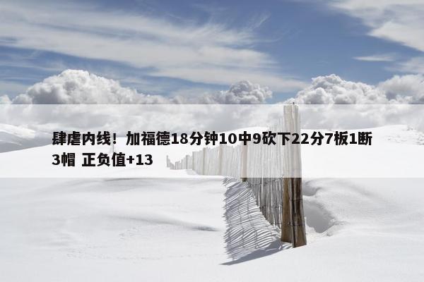 肆虐内线！加福德18分钟10中9砍下22分7板1断3帽 正负值+13