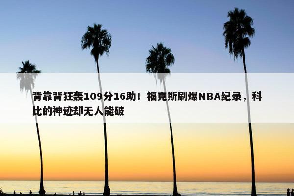 背靠背狂轰109分16助！福克斯刷爆NBA纪录，科比的神迹却无人能破