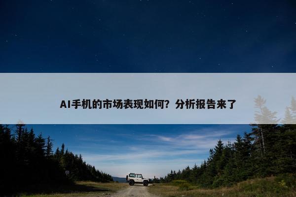 AI手机的市场表现如何？分析报告来了