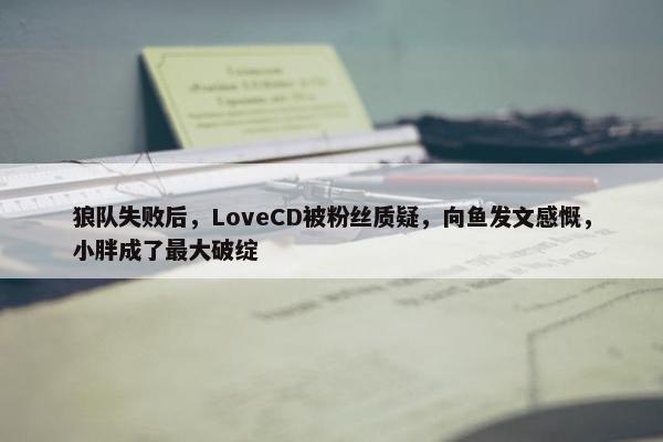 狼队失败后，LoveCD被粉丝质疑，向鱼发文感慨，小胖成了最大破绽