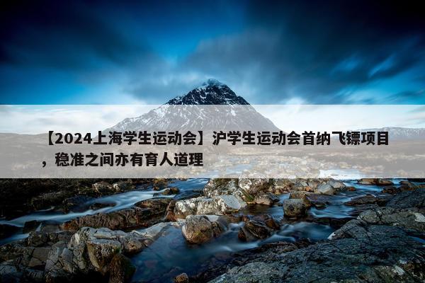 【2024上海学生运动会】沪学生运动会首纳飞镖项目，稳准之间亦有育人道理