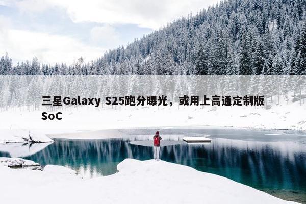 三星Galaxy S25跑分曝光，或用上高通定制版SoC