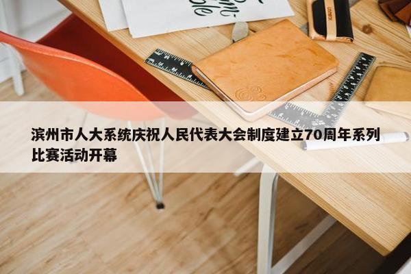 滨州市人大系统庆祝人民代表大会制度建立70周年系列比赛活动开幕