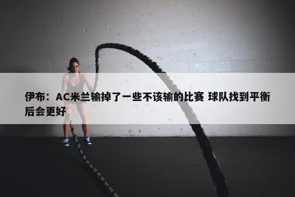 伊布：AC米兰输掉了一些不该输的比赛 球队找到平衡后会更好