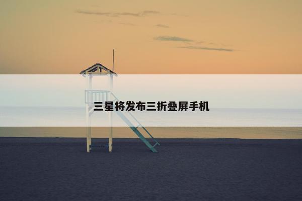 三星将发布三折叠屏手机