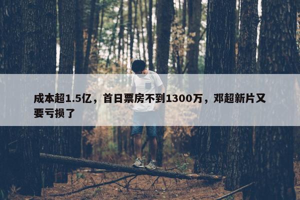 成本超1.5亿，首日票房不到1300万，邓超新片又要亏损了