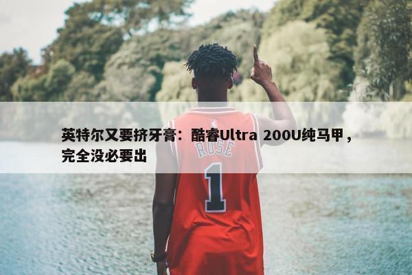 英特尔又要挤牙膏：酷睿Ultra 200U纯马甲，完全没必要出