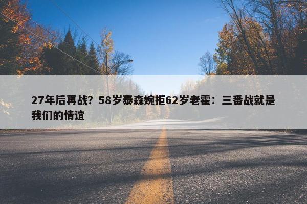 27年后再战？58岁泰森婉拒62岁老霍：三番战就是我们的情谊