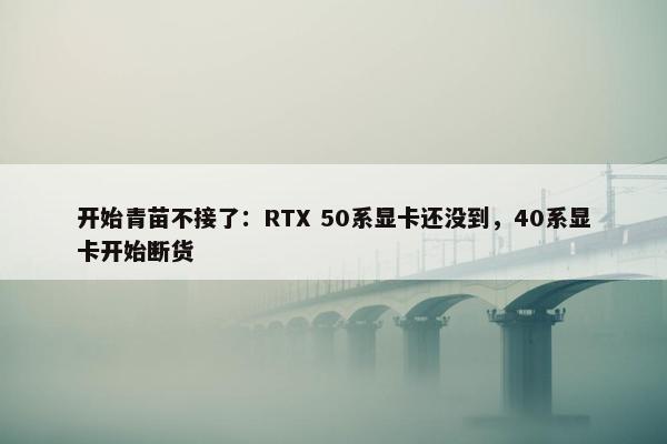 开始青苗不接了：RTX 50系显卡还没到，40系显卡开始断货