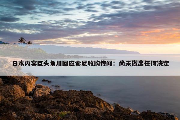 日本内容巨头角川回应索尼收购传闻：尚未做出任何决定