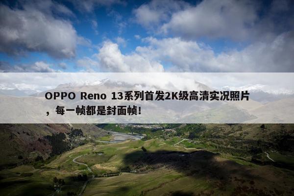 OPPO Reno 13系列首发2K级高清实况照片，每一帧都是封面帧！