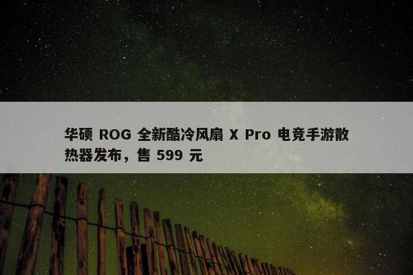 华硕 ROG 全新酷冷风扇 X Pro 电竞手游散热器发布，售 599 元