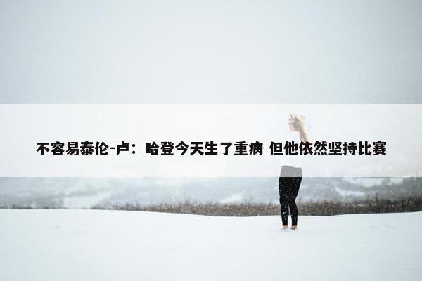 不容易泰伦-卢：哈登今天生了重病 但他依然坚持比赛