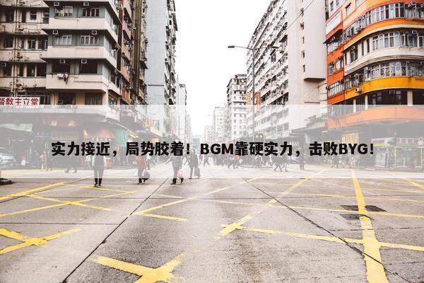 实力接近，局势胶着！BGM靠硬实力，击败BYG！