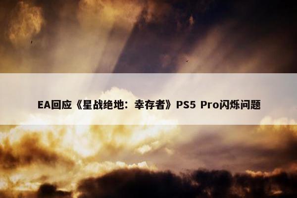 EA回应《星战绝地：幸存者》PS5 Pro闪烁问题