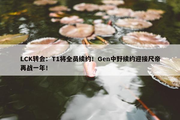 LCK转会：T1将全员续约！Gen中野续约迎接尺帝再战一年！