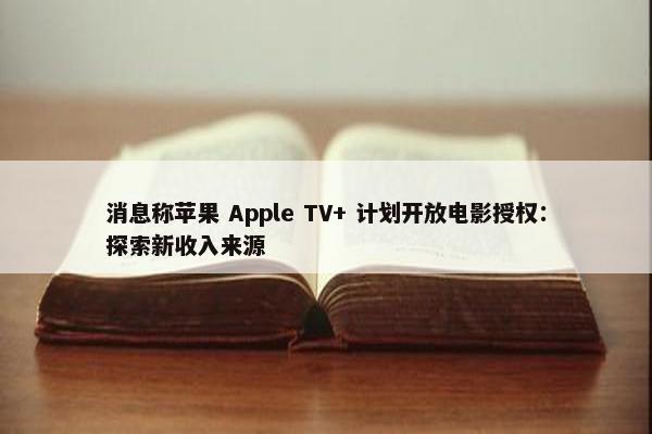 消息称苹果 Apple TV+ 计划开放电影授权：探索新收入来源