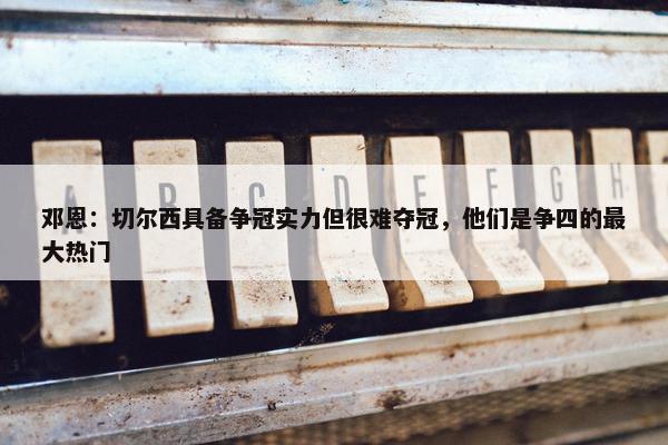 邓恩：切尔西具备争冠实力但很难夺冠，他们是争四的最大热门