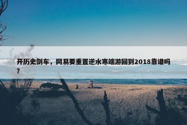 开历史倒车，网易要重置逆水寒端游回到2018靠谱吗？