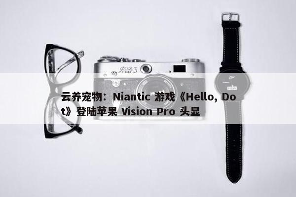 云养宠物：Niantic 游戏《Hello, Dot》登陆苹果 Vision Pro 头显