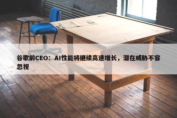 谷歌前CEO：AI性能将继续高速增长，潜在威胁不容忽视