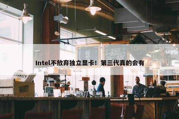 Intel不放弃独立显卡！第三代真的会有