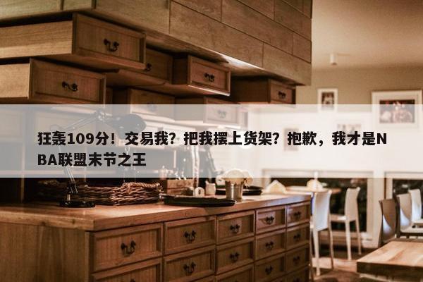 狂轰109分！交易我？把我摆上货架？抱歉，我才是NBA联盟末节之王