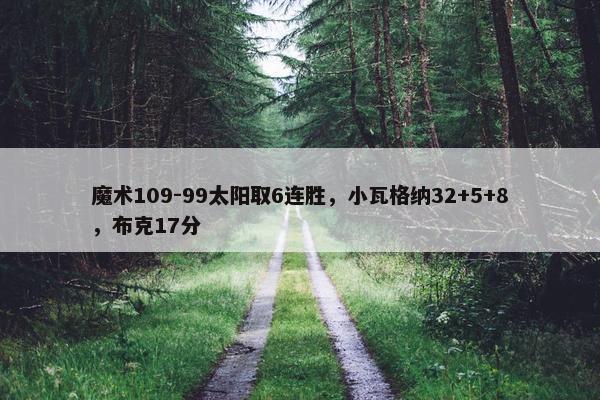 魔术109-99太阳取6连胜，小瓦格纳32+5+8，布克17分