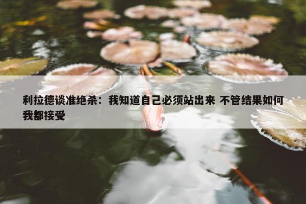 利拉德谈准绝杀：我知道自己必须站出来 不管结果如何我都接受