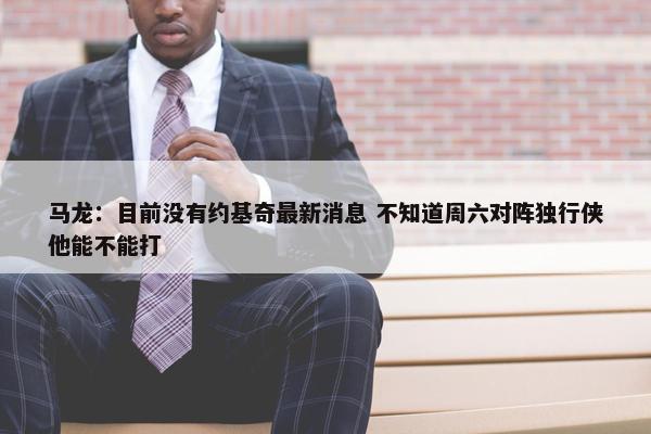 马龙：目前没有约基奇最新消息 不知道周六对阵独行侠他能不能打