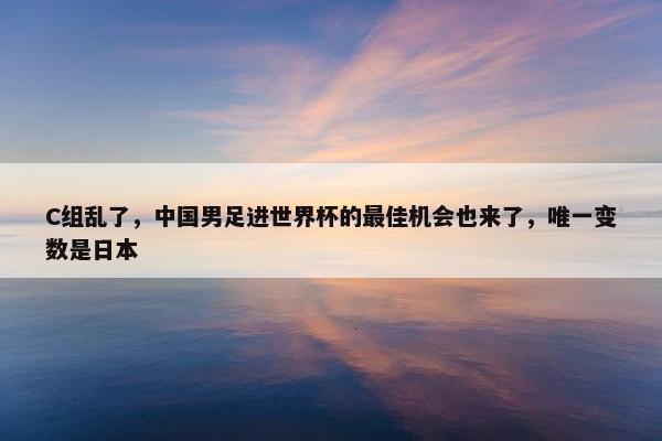 C组乱了，中国男足进世界杯的最佳机会也来了，唯一变数是日本