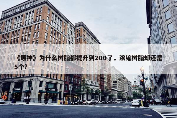 《原神》为什么树脂都提升到200了，浓缩树脂却还是5个？