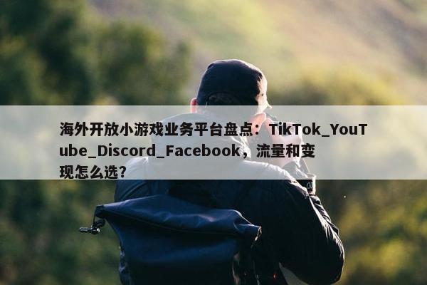 海外开放小游戏业务平台盘点：TikTok_YouTube_Discord_Facebook，流量和变现怎么选？