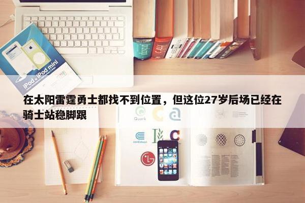 在太阳雷霆勇士都找不到位置，但这位27岁后场已经在骑士站稳脚跟