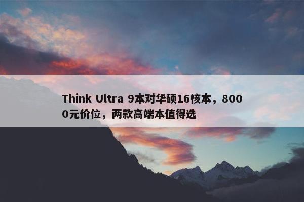 Think Ultra 9本对华硕16核本，8000元价位，两款高端本值得选