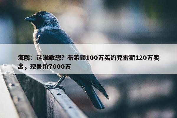 海鸥：这谁敢想？布莱顿100万买约克雷斯120万卖出，现身价7000万