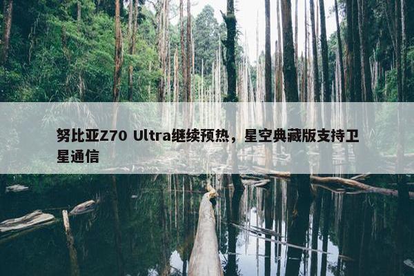 努比亚Z70 Ultra继续预热，星空典藏版支持卫星通信