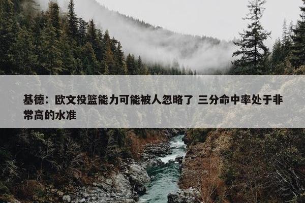 基德：欧文投篮能力可能被人忽略了 三分命中率处于非常高的水准