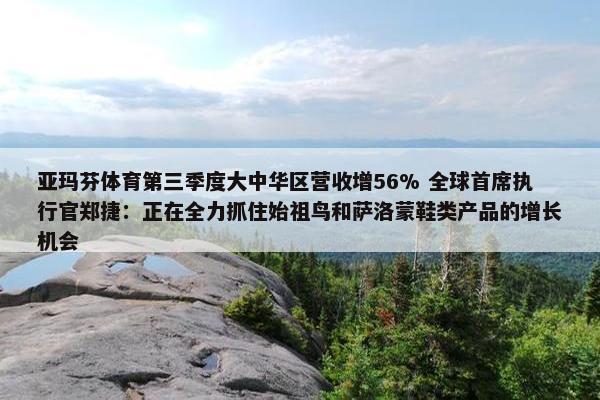 亚玛芬体育第三季度大中华区营收增56% 全球首席执行官郑捷：正在全力抓住始祖鸟和萨洛蒙鞋类产品的增长机会