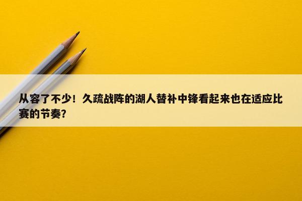 从容了不少！久疏战阵的湖人替补中锋看起来也在适应比赛的节奏？