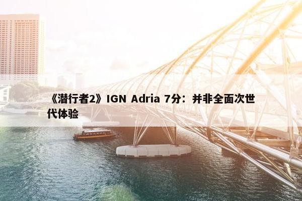 《潜行者2》IGN Adria 7分：并非全面次世代体验