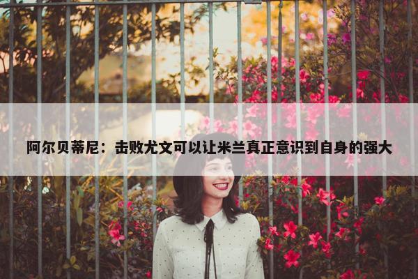 阿尔贝蒂尼：击败尤文可以让米兰真正意识到自身的强大