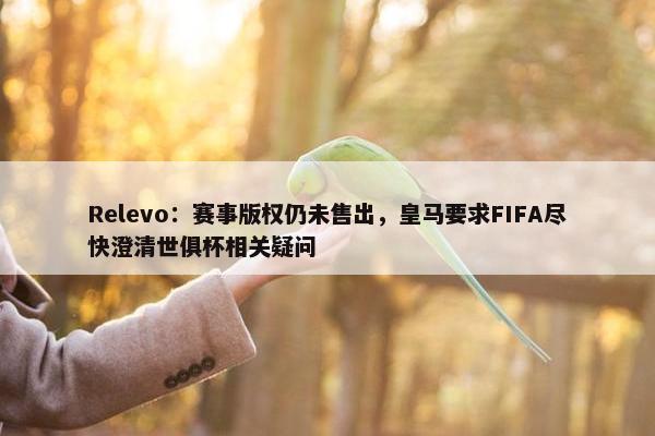 Relevo：赛事版权仍未售出，皇马要求FIFA尽快澄清世俱杯相关疑问