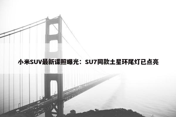 小米SUV最新谍照曝光：SU7同款土星环尾灯已点亮