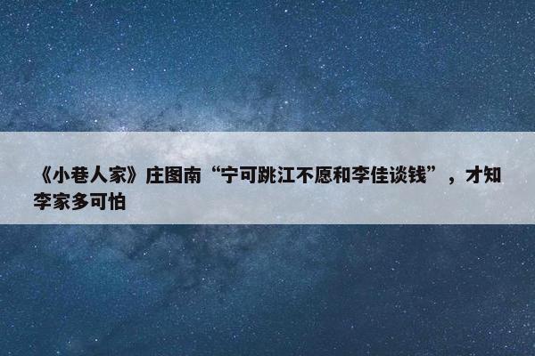 《小巷人家》庄图南“宁可跳江不愿和李佳谈钱”，才知李家多可怕